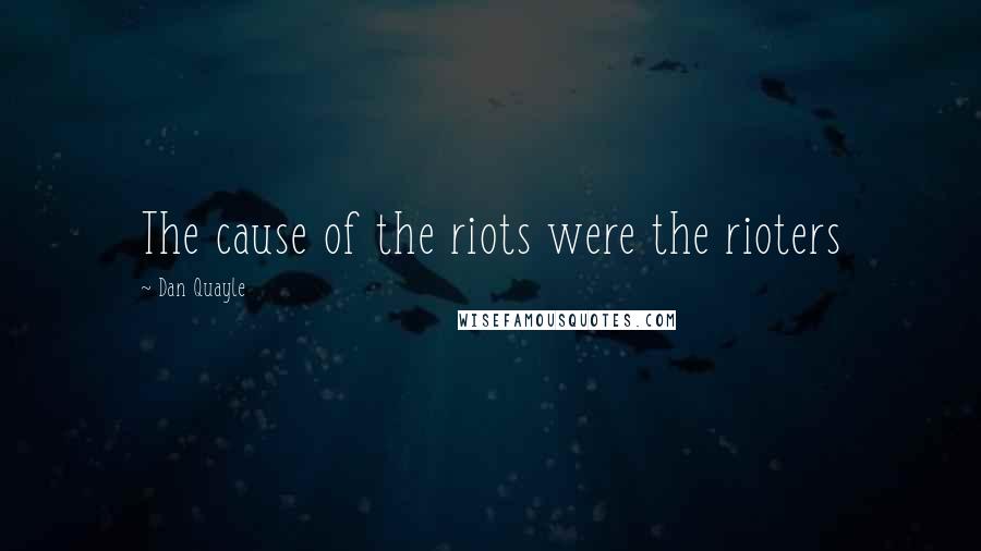 Dan Quayle Quotes: The cause of the riots were the rioters