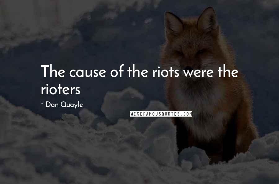 Dan Quayle Quotes: The cause of the riots were the rioters