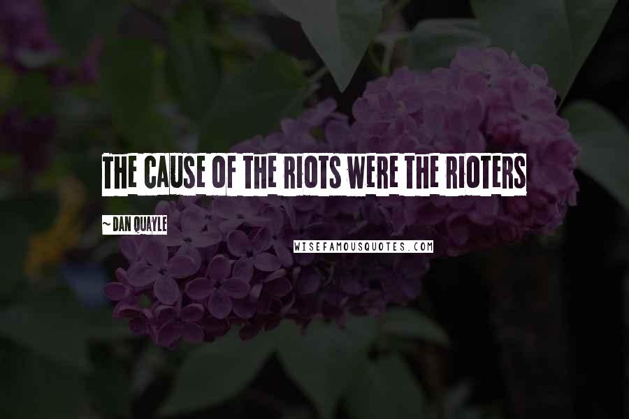 Dan Quayle Quotes: The cause of the riots were the rioters