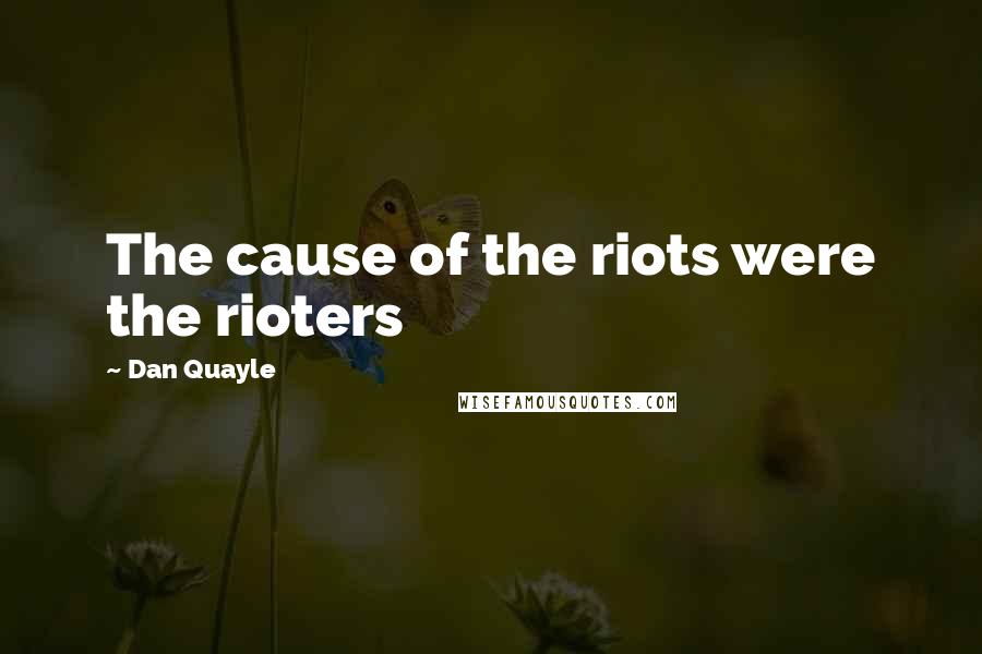 Dan Quayle Quotes: The cause of the riots were the rioters