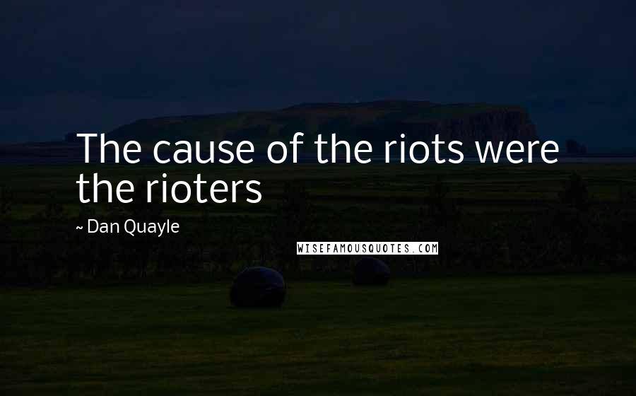 Dan Quayle Quotes: The cause of the riots were the rioters