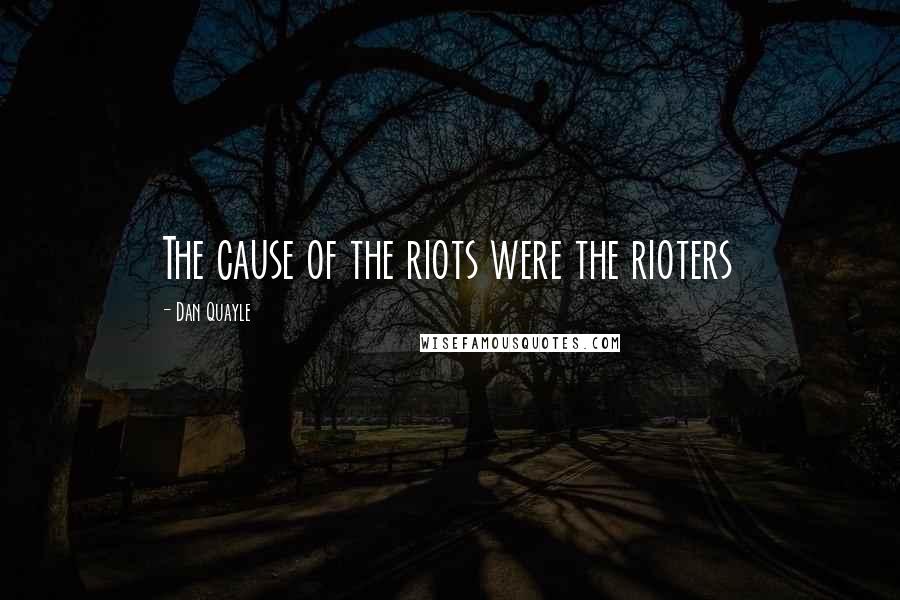 Dan Quayle Quotes: The cause of the riots were the rioters