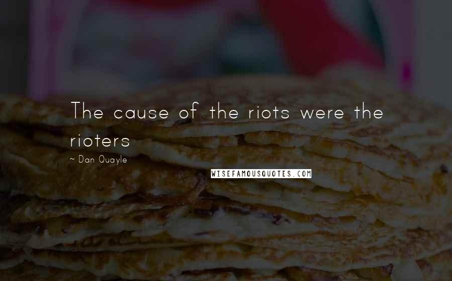 Dan Quayle Quotes: The cause of the riots were the rioters