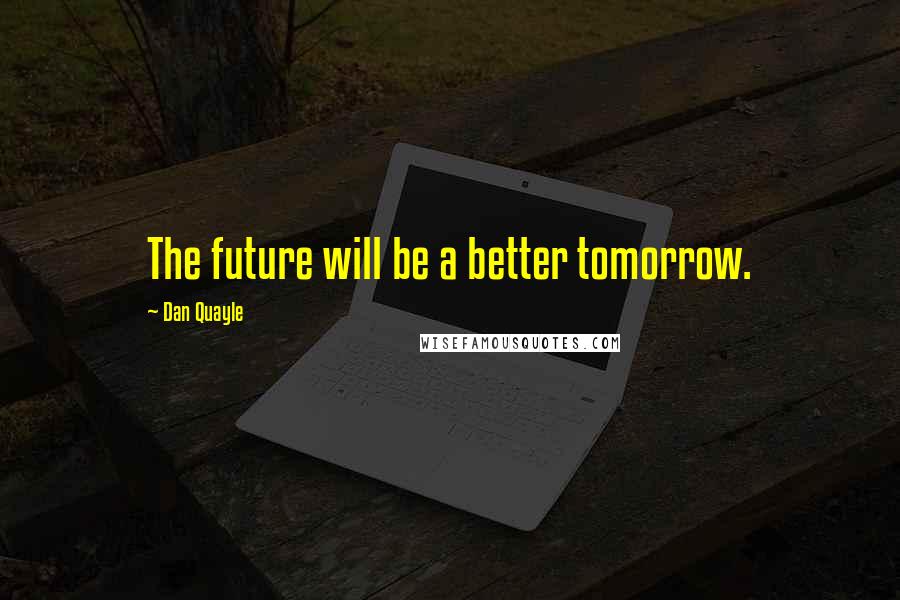 Dan Quayle Quotes: The future will be a better tomorrow.