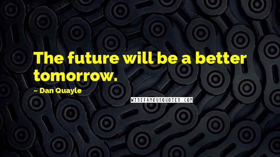 Dan Quayle Quotes: The future will be a better tomorrow.