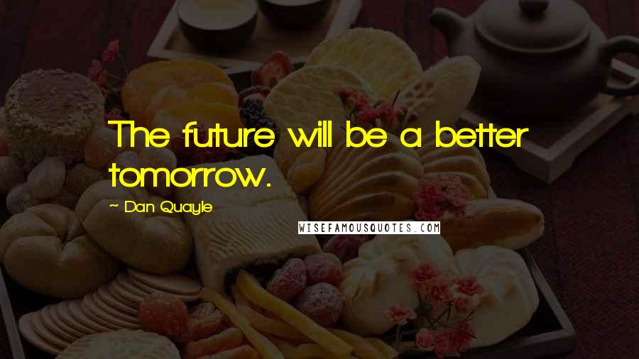 Dan Quayle Quotes: The future will be a better tomorrow.