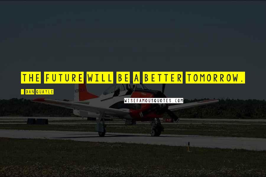 Dan Quayle Quotes: The future will be a better tomorrow.