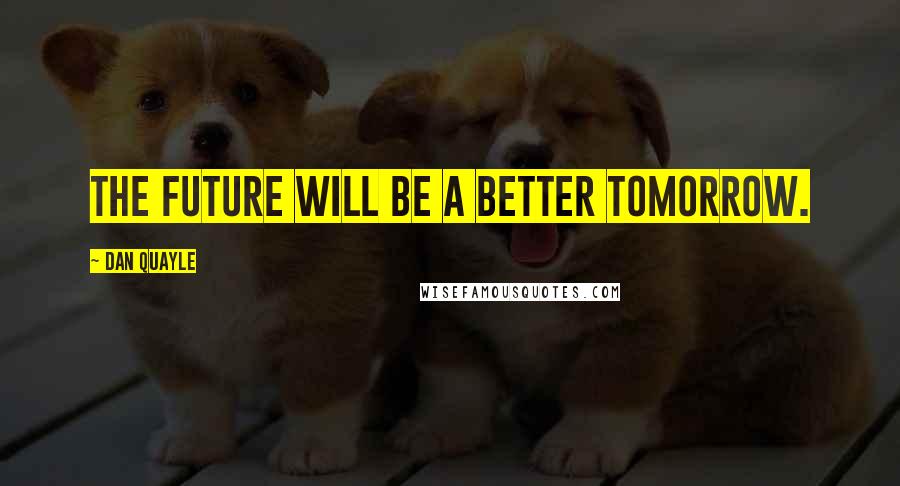 Dan Quayle Quotes: The future will be a better tomorrow.