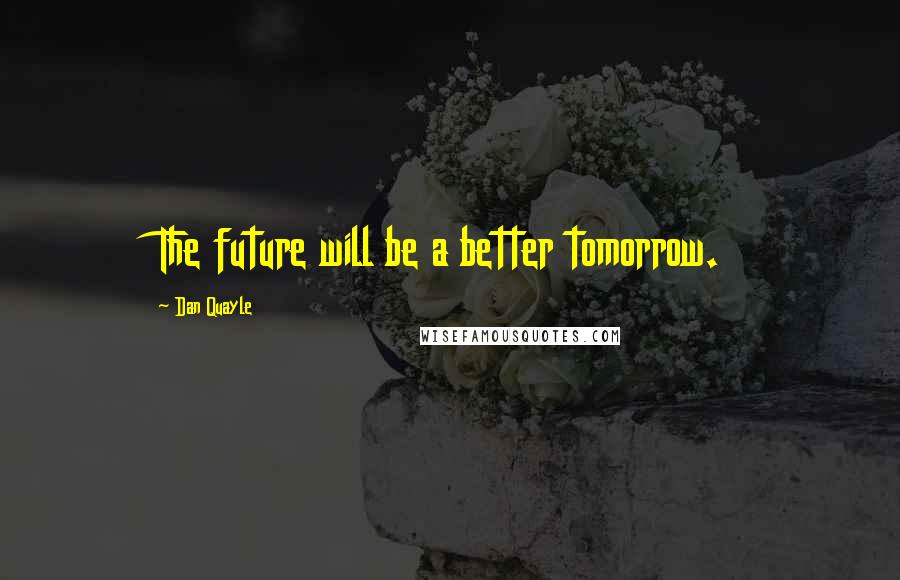 Dan Quayle Quotes: The future will be a better tomorrow.