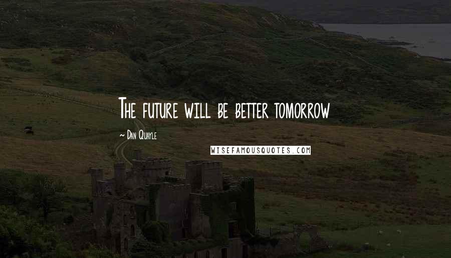 Dan Quayle Quotes: The future will be better tomorrow