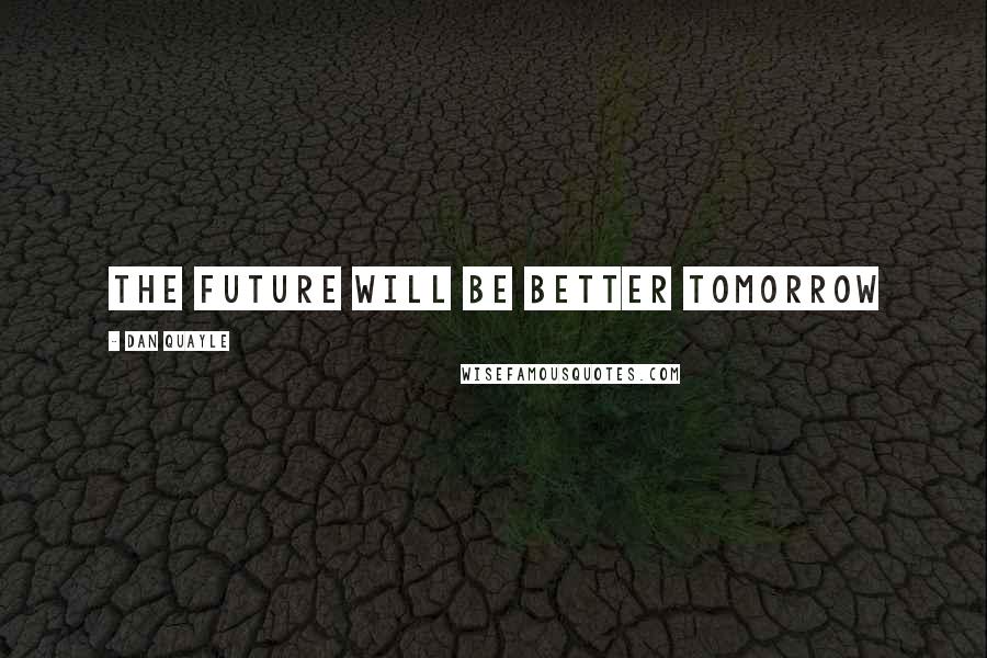 Dan Quayle Quotes: The future will be better tomorrow
