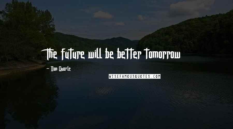 Dan Quayle Quotes: The future will be better tomorrow