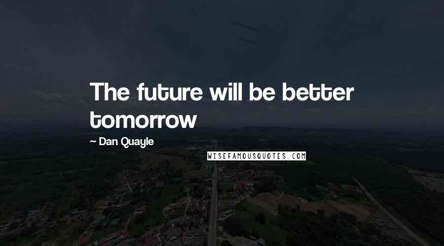 Dan Quayle Quotes: The future will be better tomorrow