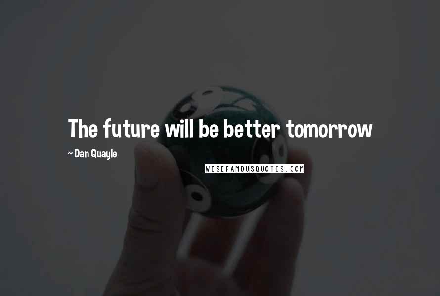 Dan Quayle Quotes: The future will be better tomorrow