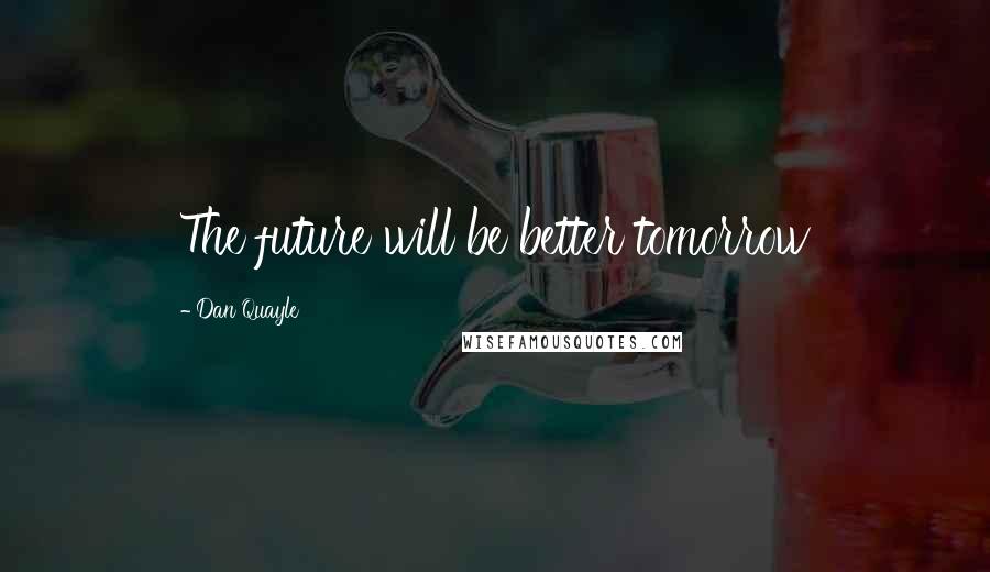 Dan Quayle Quotes: The future will be better tomorrow