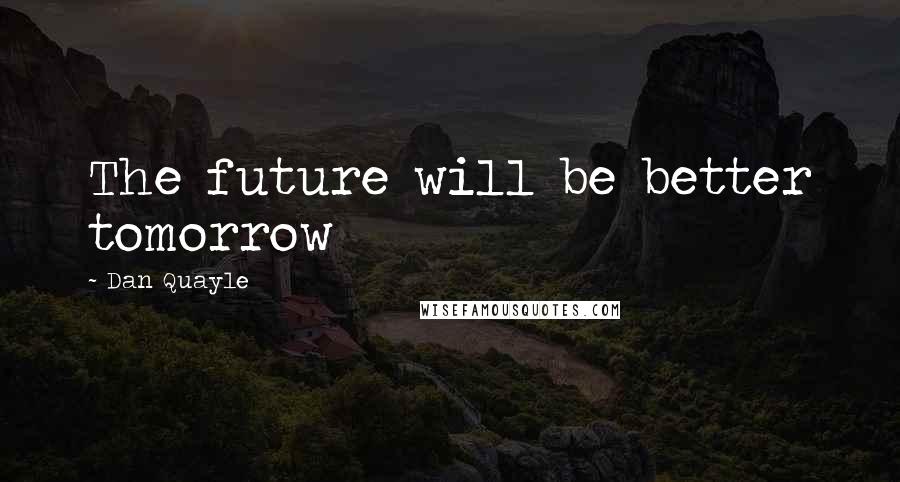 Dan Quayle Quotes: The future will be better tomorrow