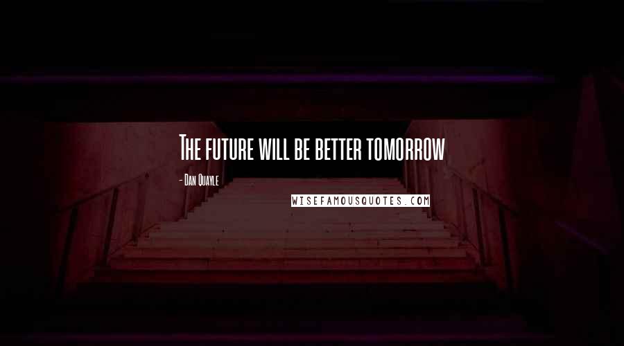 Dan Quayle Quotes: The future will be better tomorrow