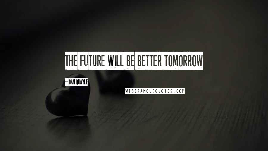 Dan Quayle Quotes: The future will be better tomorrow