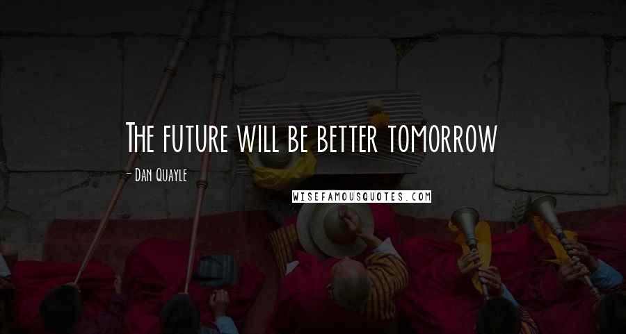 Dan Quayle Quotes: The future will be better tomorrow