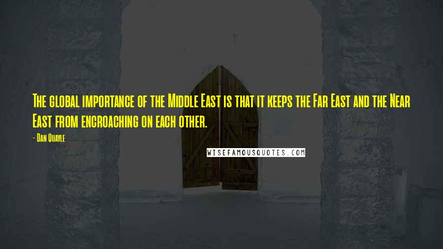 Dan Quayle Quotes: The global importance of the Middle East is that it keeps the Far East and the Near East from encroaching on each other.