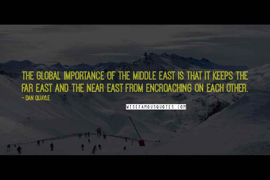 Dan Quayle Quotes: The global importance of the Middle East is that it keeps the Far East and the Near East from encroaching on each other.