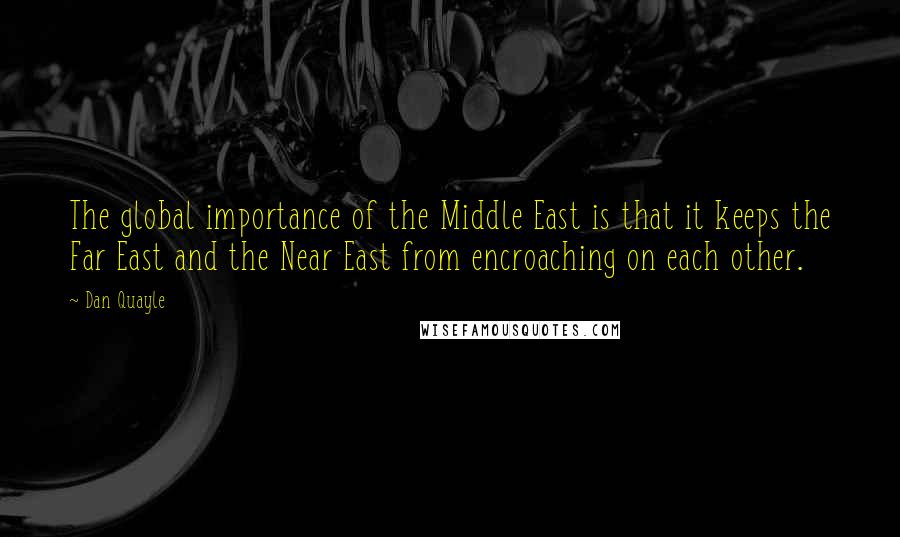 Dan Quayle Quotes: The global importance of the Middle East is that it keeps the Far East and the Near East from encroaching on each other.