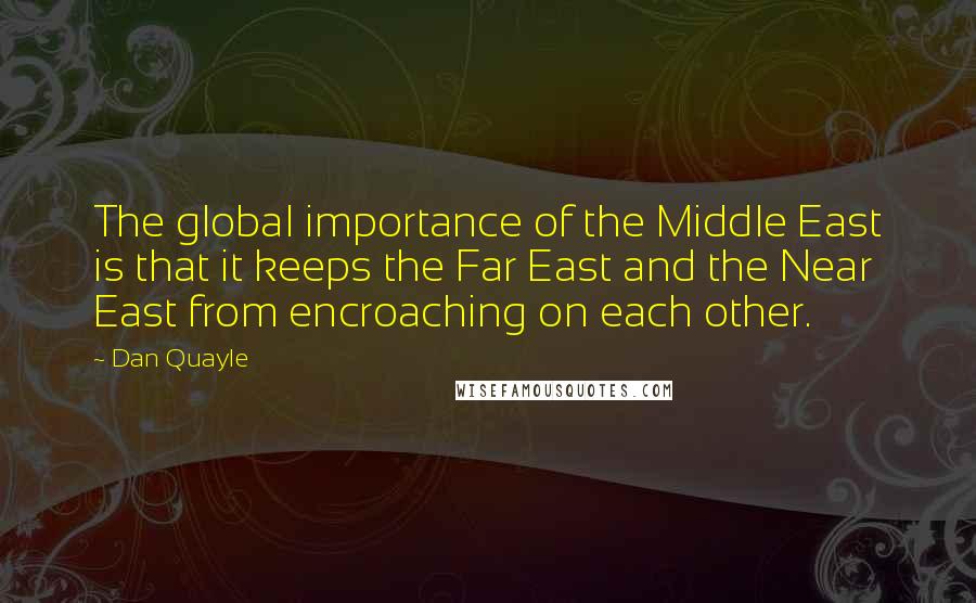 Dan Quayle Quotes: The global importance of the Middle East is that it keeps the Far East and the Near East from encroaching on each other.