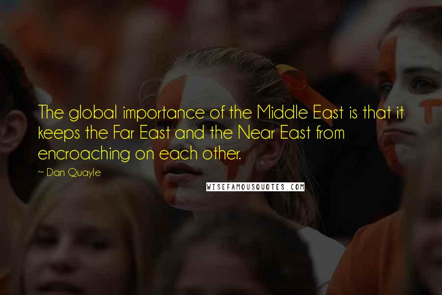 Dan Quayle Quotes: The global importance of the Middle East is that it keeps the Far East and the Near East from encroaching on each other.