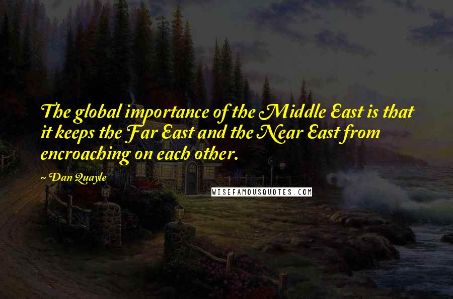 Dan Quayle Quotes: The global importance of the Middle East is that it keeps the Far East and the Near East from encroaching on each other.