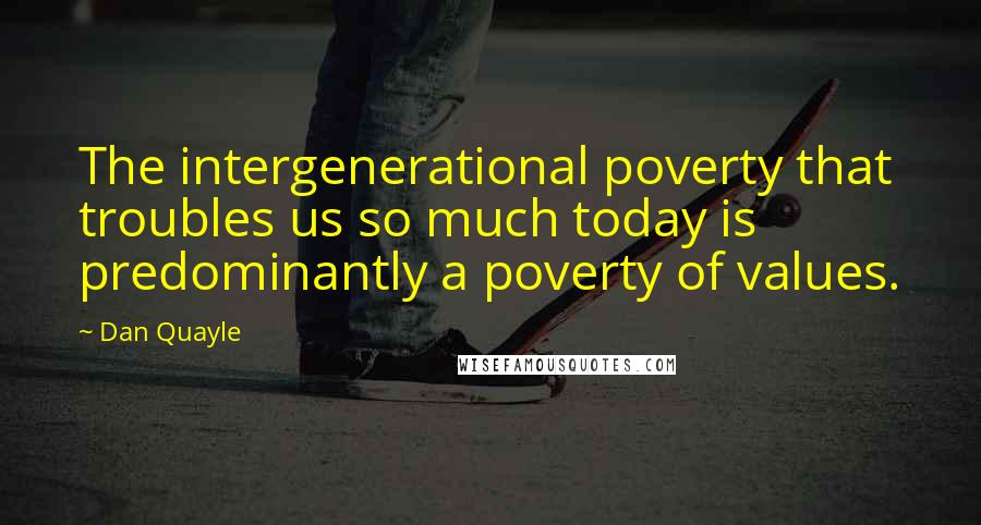 Dan Quayle Quotes: The intergenerational poverty that troubles us so much today is predominantly a poverty of values.