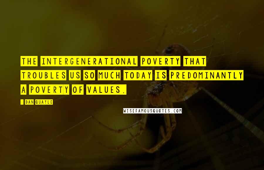 Dan Quayle Quotes: The intergenerational poverty that troubles us so much today is predominantly a poverty of values.