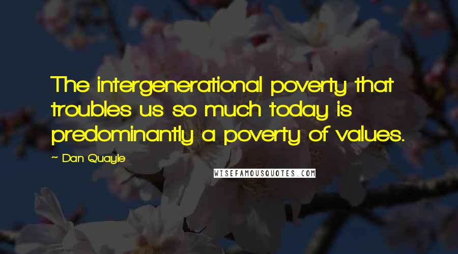 Dan Quayle Quotes: The intergenerational poverty that troubles us so much today is predominantly a poverty of values.