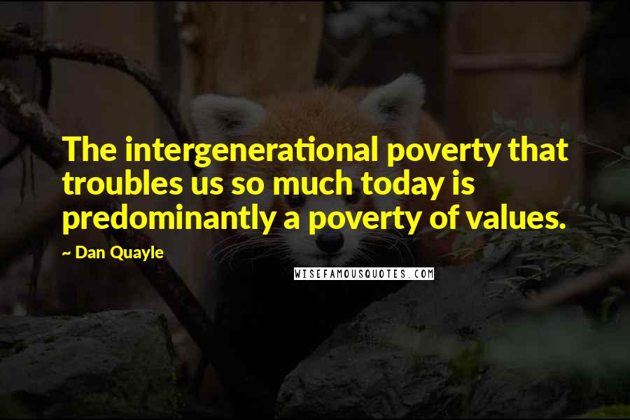 Dan Quayle Quotes: The intergenerational poverty that troubles us so much today is predominantly a poverty of values.