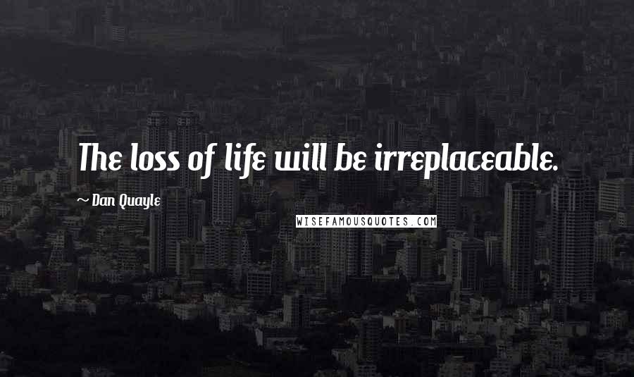 Dan Quayle Quotes: The loss of life will be irreplaceable.