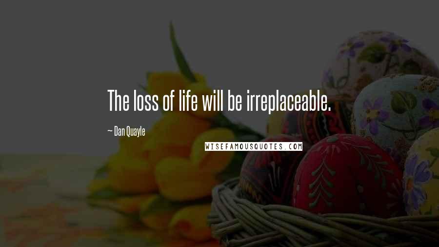 Dan Quayle Quotes: The loss of life will be irreplaceable.