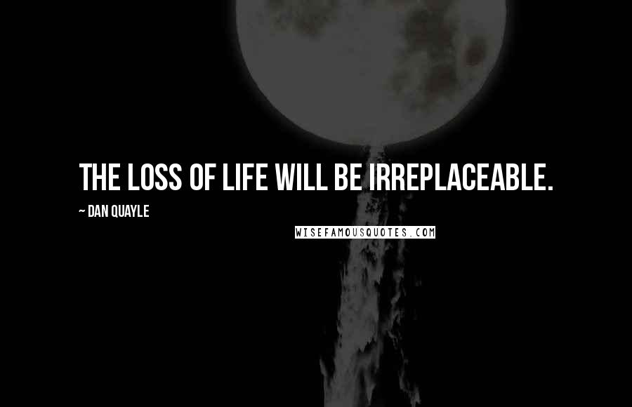 Dan Quayle Quotes: The loss of life will be irreplaceable.