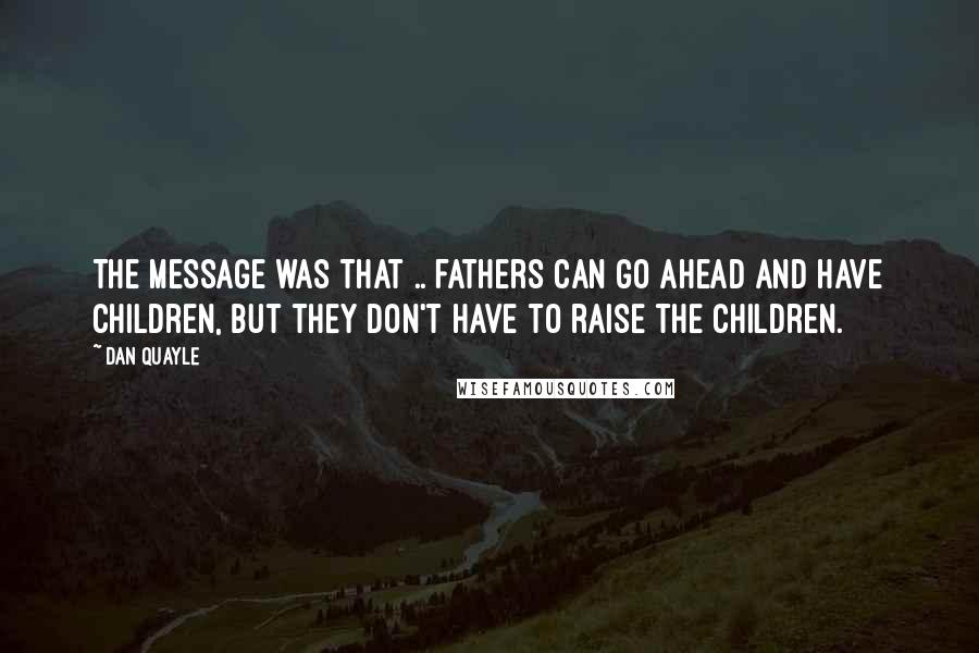 Dan Quayle Quotes: The message was that .. fathers can go ahead and have children, but they don't have to raise the children.