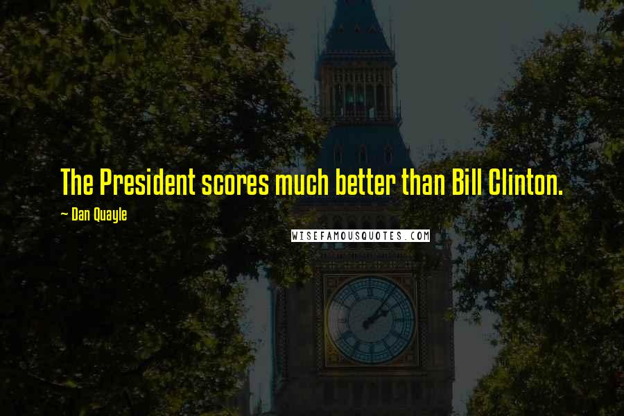 Dan Quayle Quotes: The President scores much better than Bill Clinton.