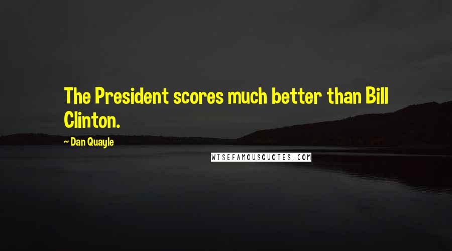 Dan Quayle Quotes: The President scores much better than Bill Clinton.