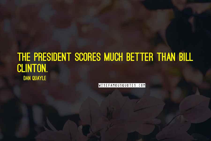 Dan Quayle Quotes: The President scores much better than Bill Clinton.