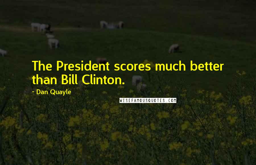 Dan Quayle Quotes: The President scores much better than Bill Clinton.