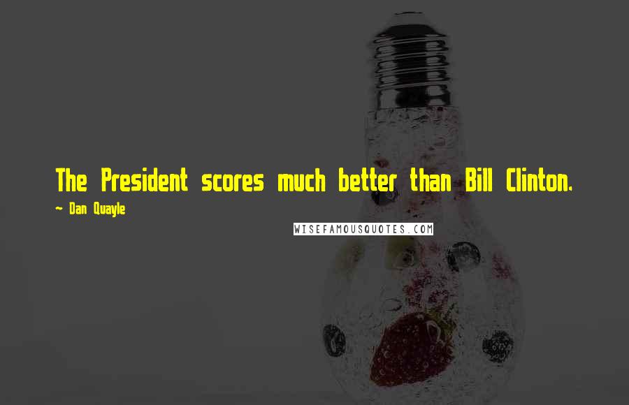 Dan Quayle Quotes: The President scores much better than Bill Clinton.