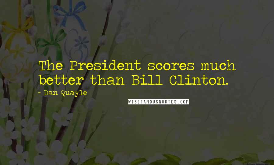 Dan Quayle Quotes: The President scores much better than Bill Clinton.