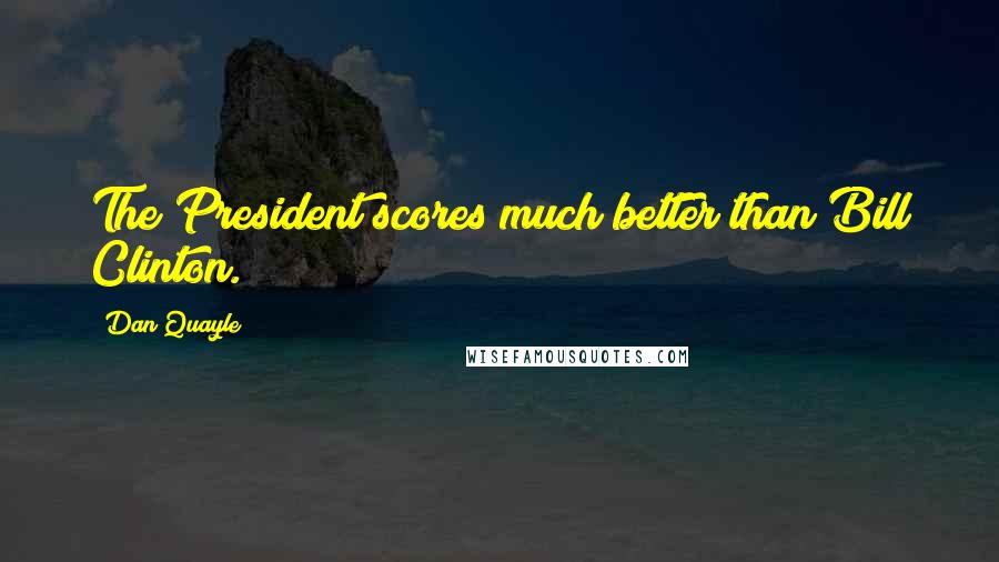 Dan Quayle Quotes: The President scores much better than Bill Clinton.
