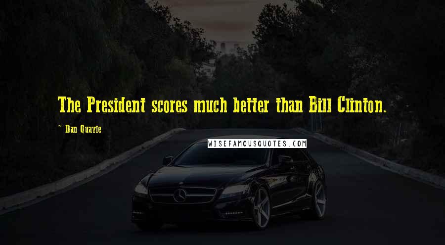 Dan Quayle Quotes: The President scores much better than Bill Clinton.