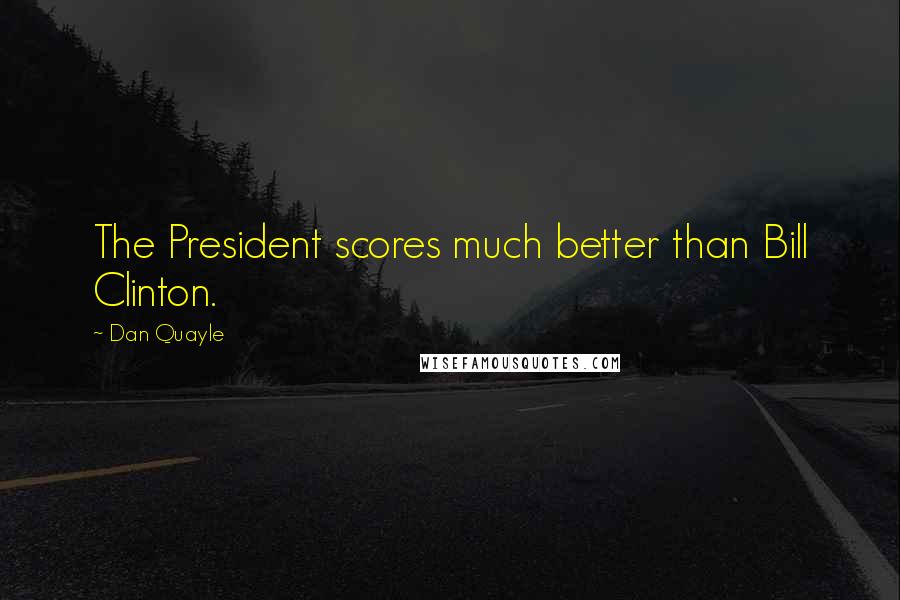 Dan Quayle Quotes: The President scores much better than Bill Clinton.