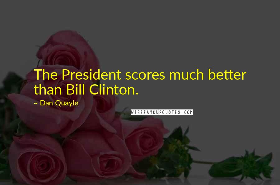 Dan Quayle Quotes: The President scores much better than Bill Clinton.