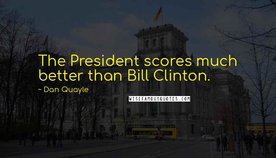 Dan Quayle Quotes: The President scores much better than Bill Clinton.