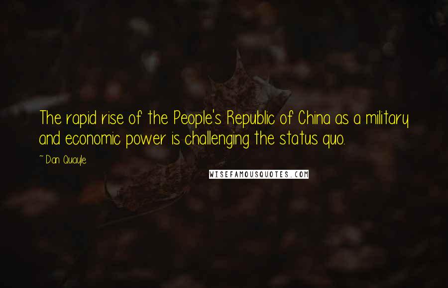 Dan Quayle Quotes: The rapid rise of the People's Republic of China as a military and economic power is challenging the status quo.