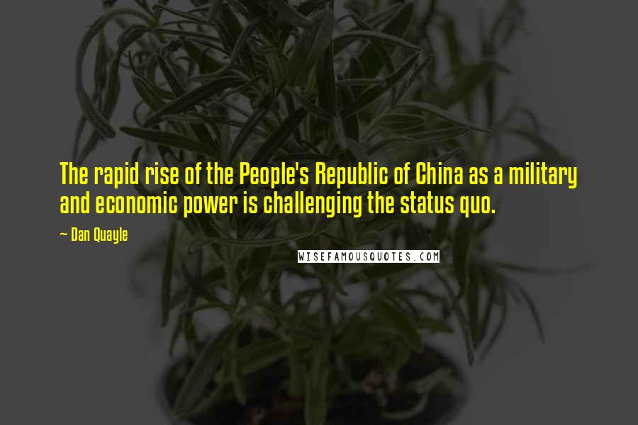 Dan Quayle Quotes: The rapid rise of the People's Republic of China as a military and economic power is challenging the status quo.